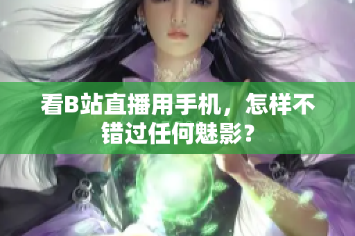 看B站直播用手机，怎样不错过任何魅影？