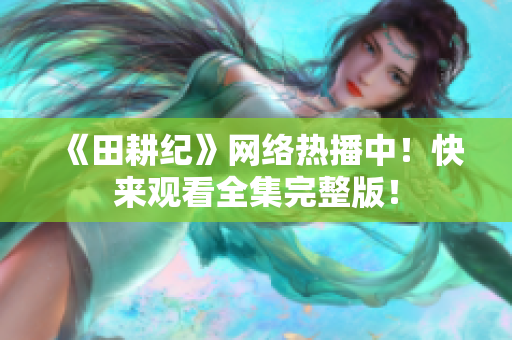 《田耕纪》网络热播中！快来观看全集完整版！