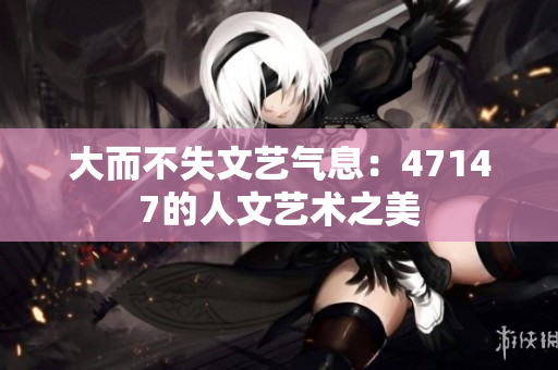 大而不失文艺气息：47147的人文艺术之美