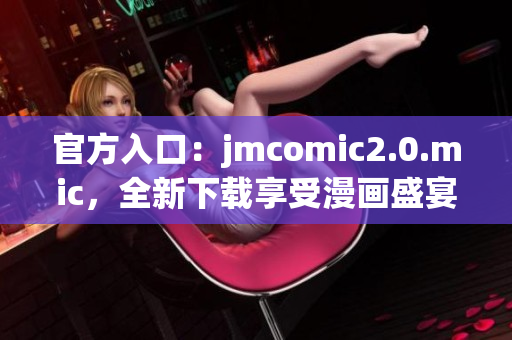 官方入口：jmcomic2.0.mic，全新下载享受漫画盛宴