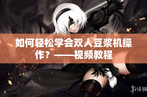 如何轻松学会双人豆浆机操作？——视频教程