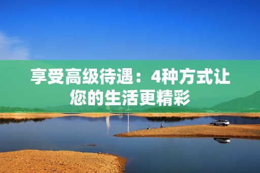 享受高级待遇：4种方式让您的生活更精彩
