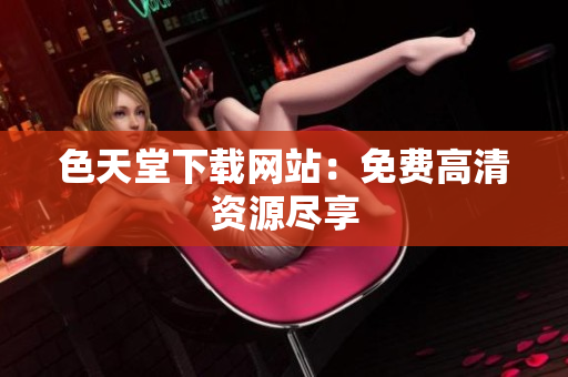 色天堂下载网站：免费高清资源尽享