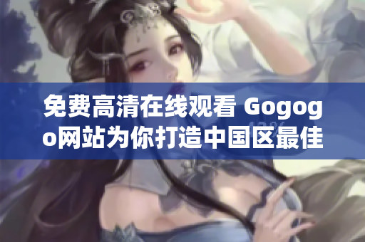 免费高清在线观看 Gogogo网站为你打造中国区最佳选择