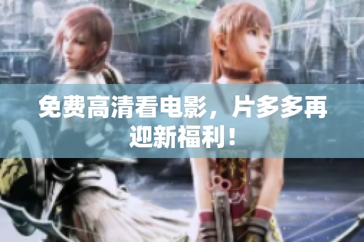 免费高清看电影，片多多再迎新福利！