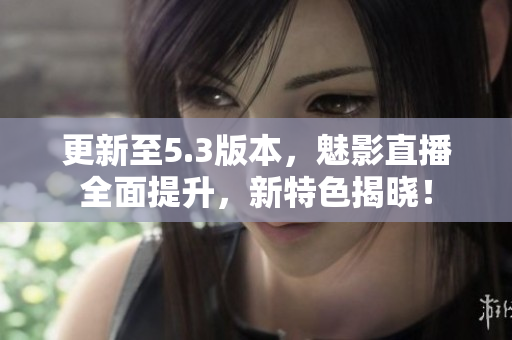 更新至5.3版本，魅影直播全面提升，新特色揭晓！
