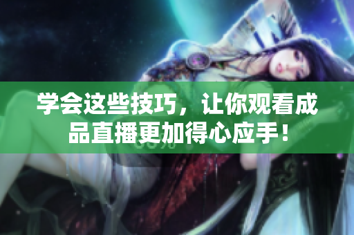 学会这些技巧，让你观看成品直播更加得心应手！