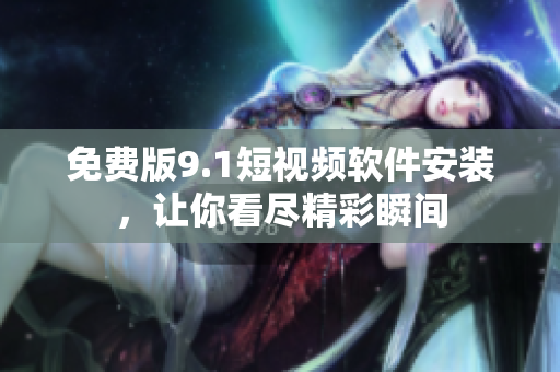 免费版9.1短视频软件安装，让你看尽精彩瞬间