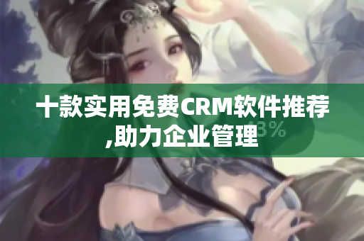 十款实用免费CRM软件推荐,助力企业管理