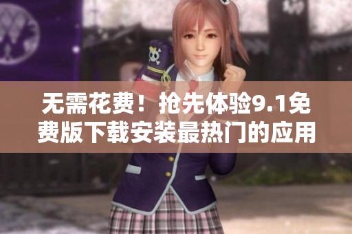 无需花费！抢先体验9.1免费版下载安装最热门的应用程序