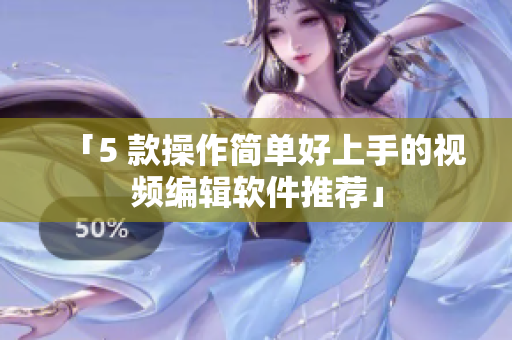 「5 款操作简单好上手的视频编辑软件推荐」