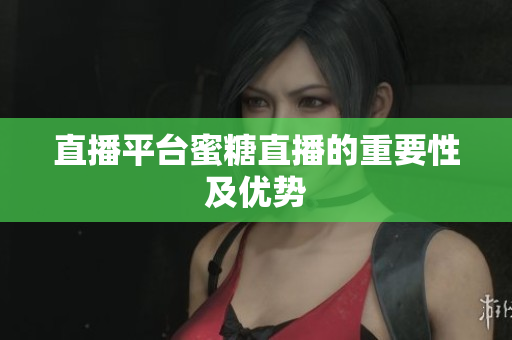 直播平台蜜糖直播的重要性及优势