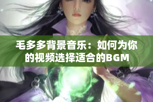 毛多多背景音乐：如何为你的视频选择适合的BGM