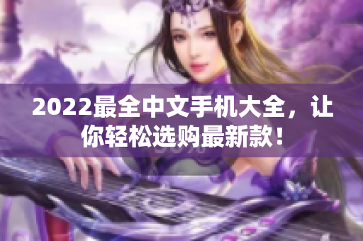 2022最全中文手机大全，让你轻松选购最新款！