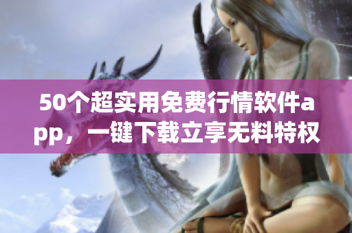 50个超实用免费行情软件app，一键下载立享无料特权