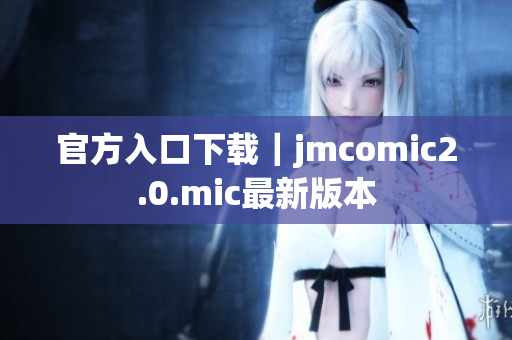 官方入口下载｜jmcomic2.0.mic最新版本