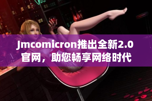 Jmcomicron推出全新2.0官网，助您畅享网络时代