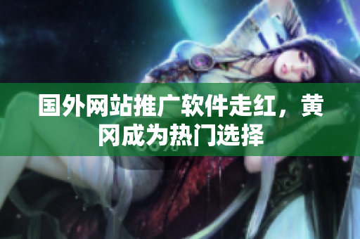国外网站推广软件走红，黄冈成为热门选择