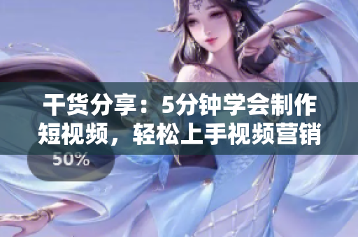 干货分享：5分钟学会制作短视频，轻松上手视频营销
