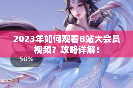 2023年如何观看B站大会员视频？攻略详解！