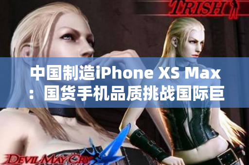 中国制造iPhone XS Max：国货手机品质挑战国际巨头