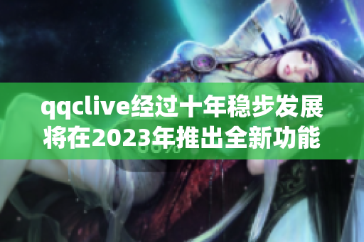 qqclive经过十年稳步发展将在2023年推出全新功能