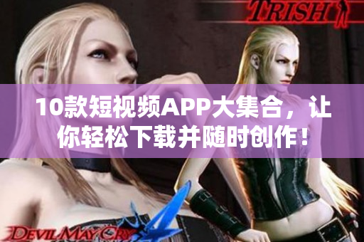 10款短视频APP大集合，让你轻松下载并随时创作！