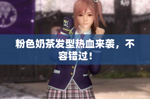粉色奶茶发型热血来袭，不容错过！