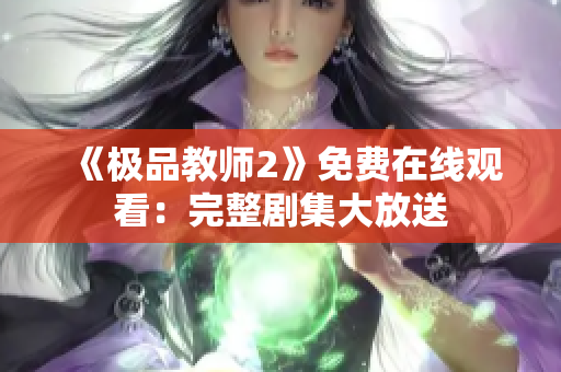 《极品教师2》免费在线观看：完整剧集大放送