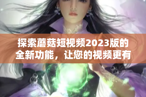 探索蘑菇短视频2023版的全新功能，让您的视频更有趣