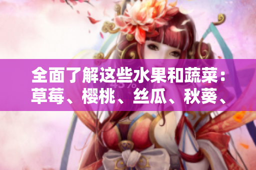 全面了解这些水果和蔬菜：草莓、樱桃、丝瓜、秋葵、榴莲、黄瓜