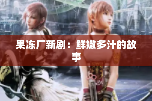 果冻厂新剧：鲜嫩多汁的故事