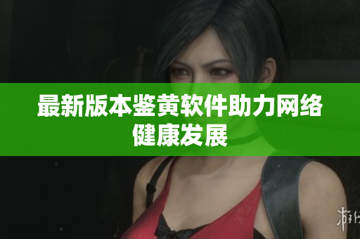 最新版本鉴黄软件助力网络健康发展