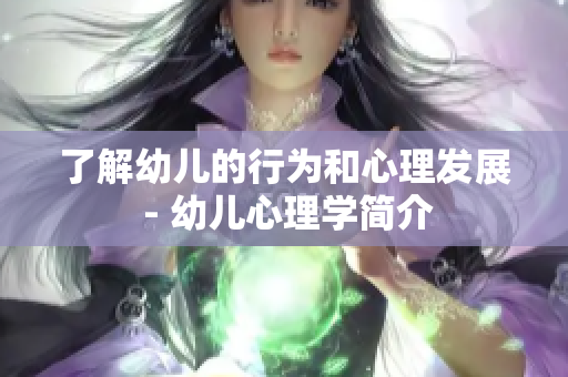 了解幼儿的行为和心理发展 - 幼儿心理学简介