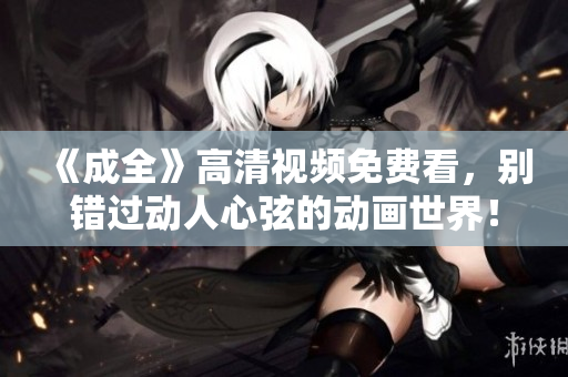 《成全》高清视频免费看，别错过动人心弦的动画世界！