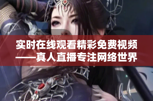 实时在线观看精彩免费视频——真人直播专注网络世界