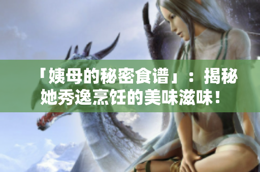 「姨母的秘密食谱」：揭秘她秀逸烹饪的美味滋味！