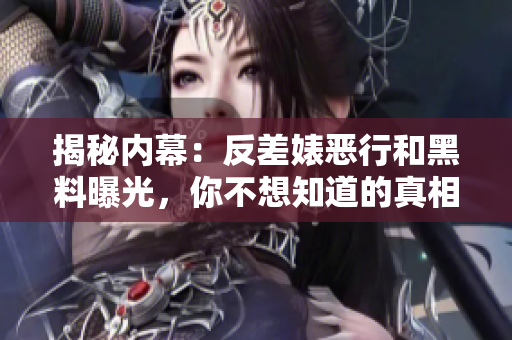 揭秘内幕：反差婊恶行和黑料曝光，你不想知道的真相！