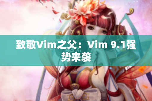致敬Vim之父：Vim 9.1强势来袭
