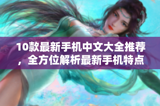 10款最新手机中文大全推荐，全方位解析最新手机特点与性能