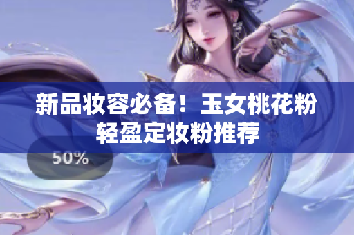 新品妆容必备！玉女桃花粉轻盈定妆粉推荐