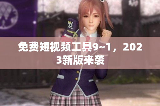 免费短视频工具9~1，2023新版来袭