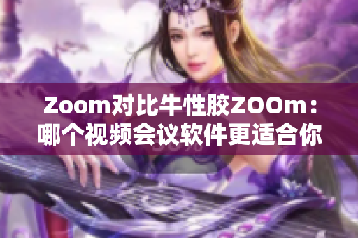 Zoom对比牛性胶ZOOm：哪个视频会议软件更适合你？