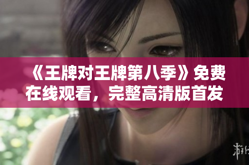 《王牌对王牌第八季》免费在线观看，完整高清版首发！