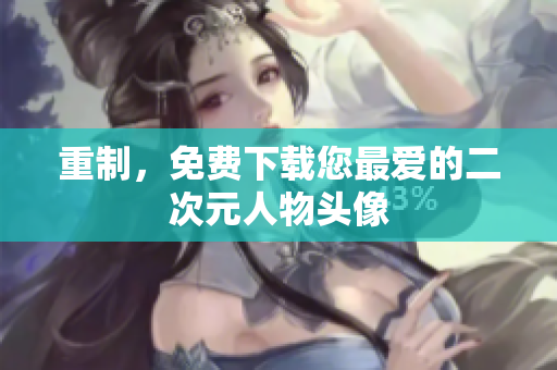 重制，免费下载您最爱的二次元人物头像