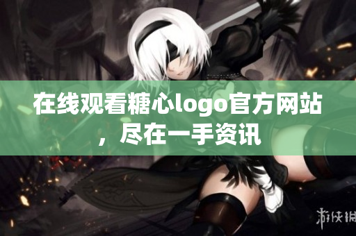 在线观看糖心logo官方网站，尽在一手资讯
