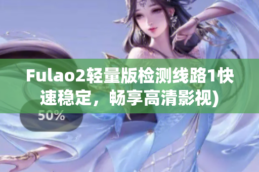 Fulao2轻量版检测线路1快速稳定，畅享高清影视)