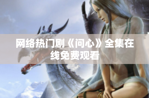 网络热门剧《问心》全集在线免费观看