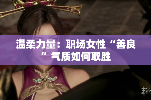 温柔力量：职场女性“善良”气质如何取胜