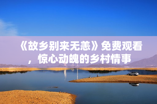 《故乡别来无恙》免费观看，惊心动魄的乡村情事